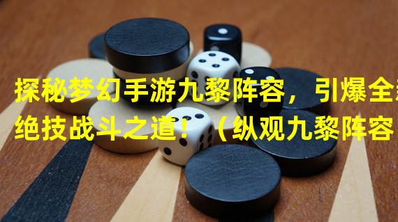 探秘梦幻手游九黎阵容，引爆全新绝技战斗之道！（纵观九黎阵容，解密梦幻手游中最完美的玩法套路！）