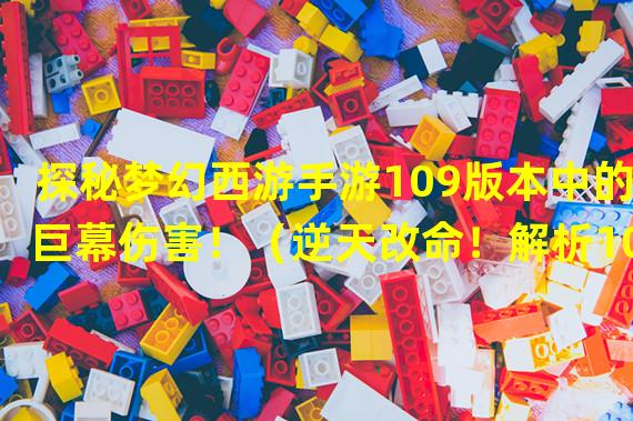 探秘梦幻西游手游109版本中的巨幕伤害！（逆天改命！解析109版本大唐中超高火力输出！）