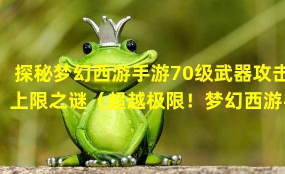 探秘梦幻西游手游70级武器攻击上限之谜（超越极限！梦幻西游手游70级武器攻击力突破指南）