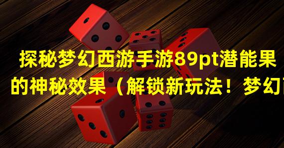 探秘梦幻西游手游89pt潜能果的神秘效果（解锁新玩法！梦幻西游手游89pt潜能果带来全新游戏体验）