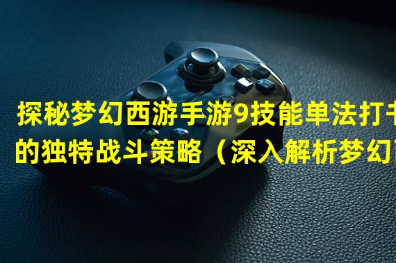 探秘梦幻西游手游9技能单法打书的独特战斗策略（深入解析梦幻西游手游9技能单法打书的高级玩法技巧）