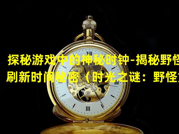 探秘游戏中的神秘时钟-揭秘野怪刷新时间秘密（时光之谜：野怪重生规律深度解析）