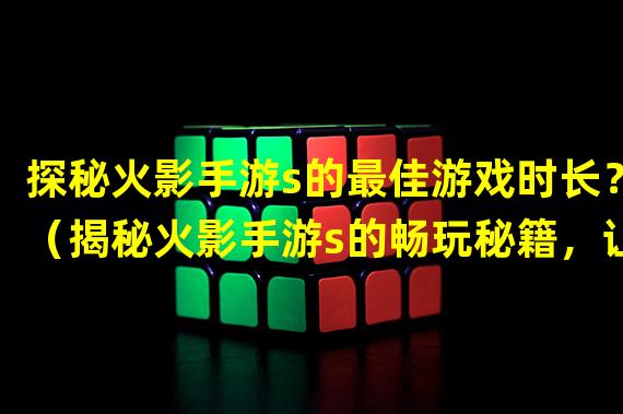 探秘火影手游s的最佳游戏时长？（揭秘火影手游s的畅玩秘籍，让你爱不释手！）