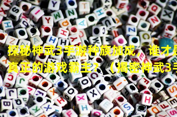 探秘神武3手游种族加成，谁才是真正的游戏霸主？（揭密神武3手游种族加成，打造专属战术，独步江湖！）