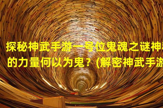 探秘神武手游一号位鬼魂之谜神秘的力量何以为鬼？(解密神武手游一号位鬼魂超越常规的游戏设定引发的思考)