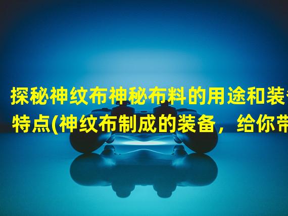 探秘神纹布神秘布料的用途和装备特点(神纹布制成的装备，给你带来超凡战力与独特风格)