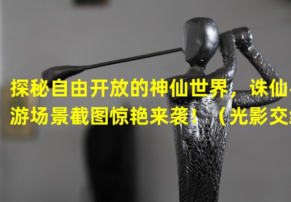 探秘自由开放的神仙世界，诛仙手游场景截图惊艳来袭！（光影交织，美轮美奂！诛仙手游场景截图展示回合制仙侠魅力！）