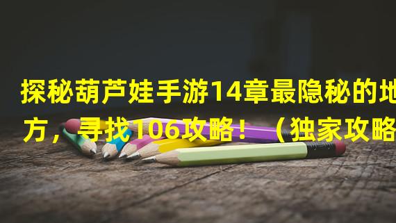 探秘葫芦娃手游14章最隐秘的地方，寻找106攻略！（独家攻略分享！轻松通关葫芦娃手游14章106挑战！）