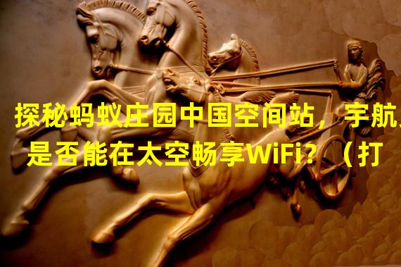 探秘蚂蚁庄园中国空间站，宇航员是否能在太空畅享WiFi？（打破常规，蚂蚁庄园空间站引入创新科技，中国宇航员将体验超高速WiFi！）