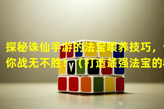 探秘诛仙手游的法宝喂养技巧，让你战无不胜！（打造最强法宝的秘诀，揭开诛仙手游中的喂养神秘面纱！）