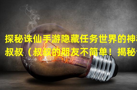 探秘诛仙手游隐藏任务世界的神秘叔叔（叔叔的朋友不简单！揭秘诛仙手游隐藏任务背后的故事）