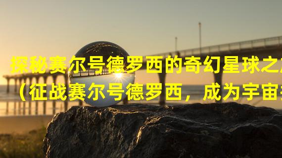 探秘赛尔号德罗西的奇幻星球之旅（征战赛尔号德罗西，成为宇宙探险家）