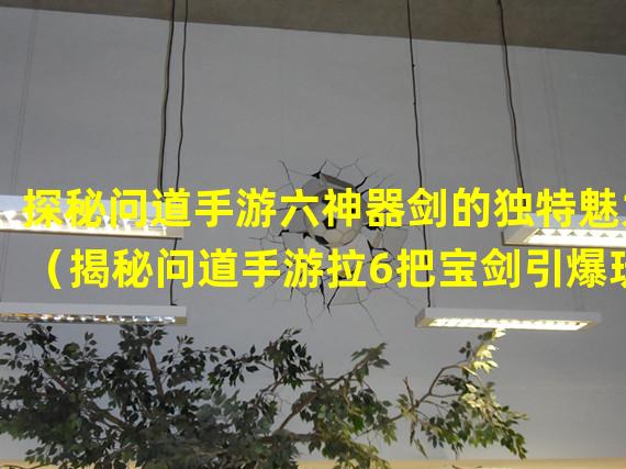 探秘问道手游六神器剑的独特魅力（揭秘问道手游拉6把宝剑引爆玩家热情）