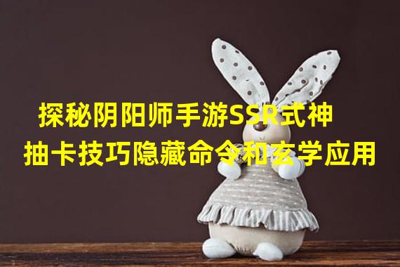 探秘阴阳师手游SSR式神抽卡技巧隐藏命令和玄学应用