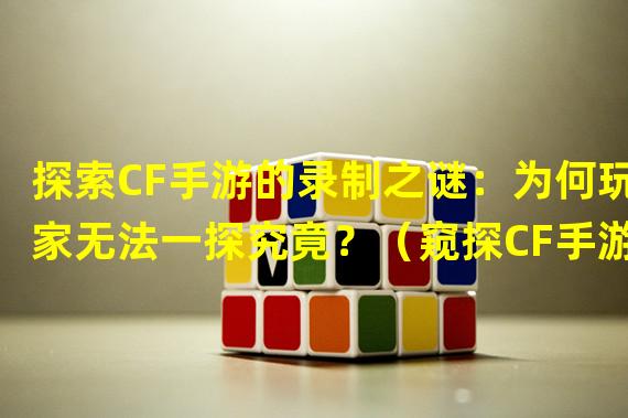 探索CF手游的录制之谜：为何玩家无法一探究竟？（窥探CF手游幕后隐秘：为何录制功能成为绝响？）