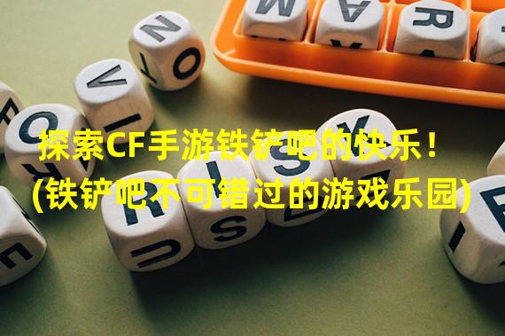 探索CF手游铁铲吧的快乐！(铁铲吧不可错过的游戏乐园)