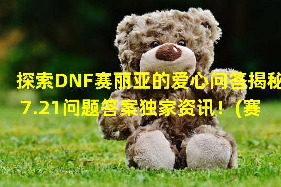 探索DNF赛丽亚的爱心问答揭秘7.21问题答案独家资讯！(赛丽亚的爱心问答7.21问题答案大揭秘玩家必读！)