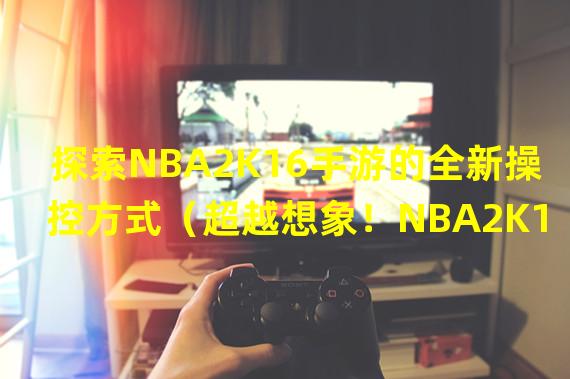 探索NBA2K16手游的全新操控方式（超越想象！NBA2K16手游的革命性操作体验）