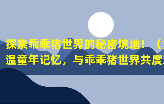 探索乖乖猪世界的秘密境地！（重温童年记忆，与乖乖猪世界共度欢乐时光！）