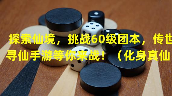 探索仙境，挑战60级团本，传世寻仙手游等你来战！（化身真仙，征战60级副本，体验极致刺激的寻仙手游之旅！）