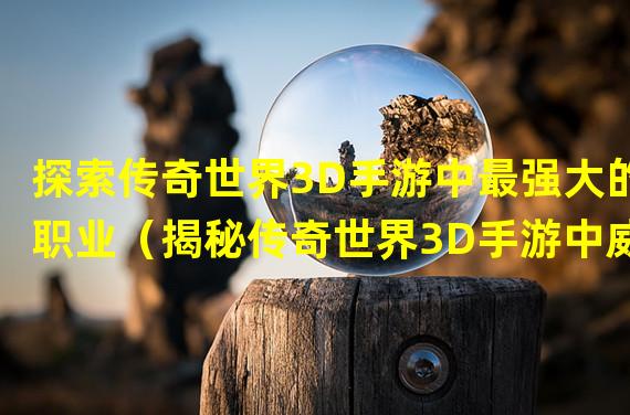 探索传奇世界3D手游中最强大的职业（揭秘传奇世界3D手游中威力惊人的职业选择）