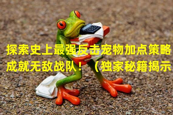 探索史上最强反击宠物加点策略，成就无敌战队！（独家秘籍揭示！梦幻手游中如何优化反击宠物加点效果！）