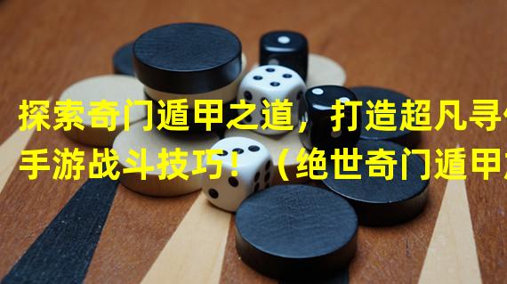 探索奇门遁甲之道，打造超凡寻仙手游战斗技巧！（绝世奇门遁甲加点策略揭秘，助你成为寻仙手游巅峰强者！）