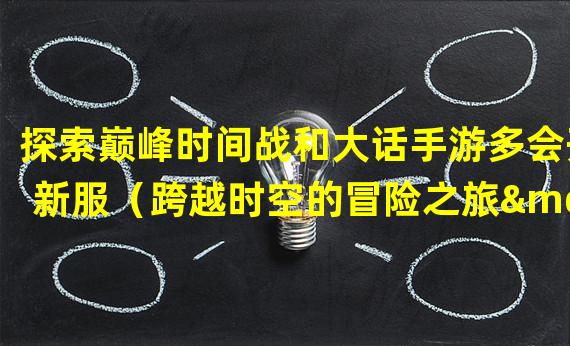 探索巅峰时间战和大话手游多会开新服（跨越时空的冒险之旅——大话手游新服的诱惑）