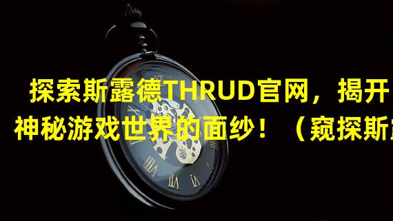 探索斯露德THRUD官网，揭开神秘游戏世界的面纱！（窥探斯露德官网预约地址，独步游戏文化的未来！）