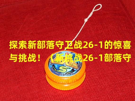 探索新部落守卫战26-1的惊喜与挑战！（新挑战26-1部落守卫战惊喜揭秘）