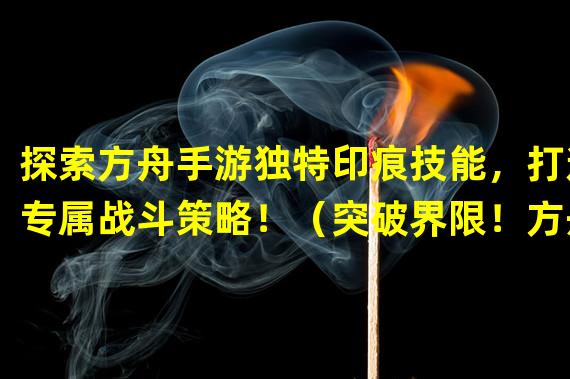 探索方舟手游独特印痕技能，打造专属战斗策略！（突破界限！方舟手游印痕技能解密，助你成为顶尖玩家！）