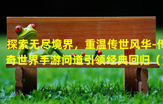 探索无尽境界，重温传世风华-传奇世界手游问道引领经典回归（重塑江湖江山，与武林奇侠共赴万世传奇-传奇世界手游问道唤醒青春记忆）