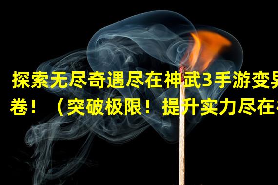 探索无尽奇遇尽在神武3手游变异卷！（突破极限！提升实力尽在神武3手游变异卷！）