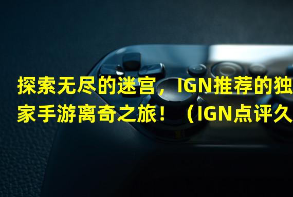 探索无尽的迷宫，IGN推荐的独家手游离奇之旅！（IGN点评久违的传奇之作，手游游民星空引领你回归经典！）