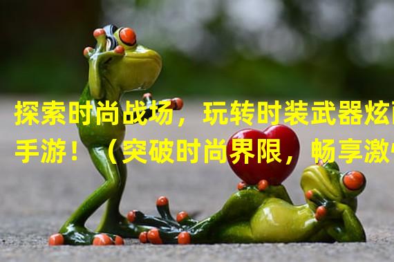 探索时尚战场，玩转时装武器炫酷手游！（突破时尚界限，畅享激情时装武器手游！）