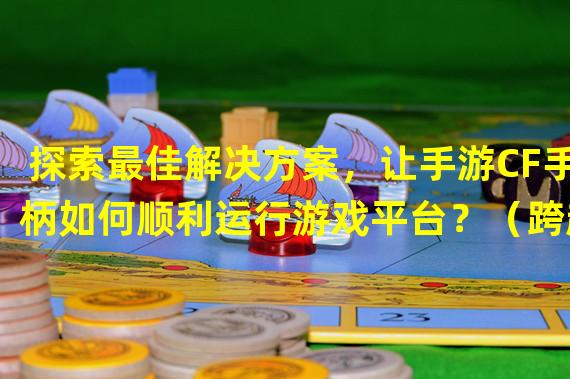 探索最佳解决方案，让手游CF手柄如何顺利运行游戏平台？（跨越障碍，解决手游CF手柄无法玩游戏平台的困扰！）