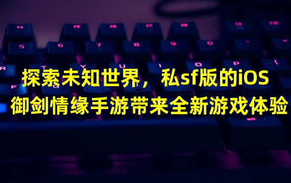 探索未知世界，私sf版的iOS御剑情缘手游带来全新游戏体验！（让你沉迷其中！iOS御剑情缘私sf版带来独特的游戏玩法！）