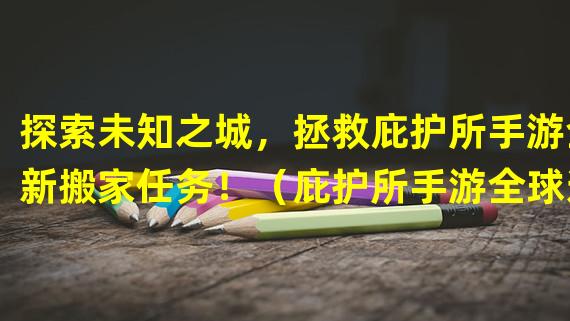 探索未知之城，拯救庇护所手游全新搬家任务！（庇护所手游全球迁徙，冒险展开新篇章！）