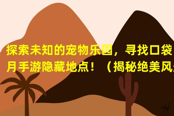 探索未知的宠物乐园，寻找口袋日月手游隐藏地点！（揭秘绝美风景背后的宠物秘境，畅游口袋日月手游！）