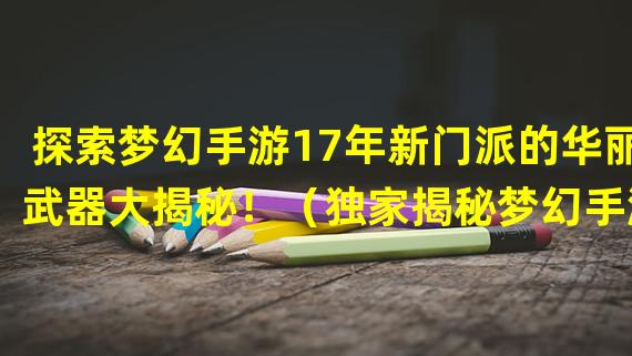 探索梦幻手游17年新门派的华丽武器大揭秘！（独家揭秘梦幻手游17年新门派的绝世秘技与高级技能！）