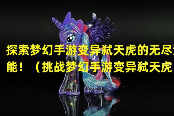 探索梦幻手游变异弑天虎的无尽潜能！（挑战梦幻手游变异弑天虎，击败强大敌人！）