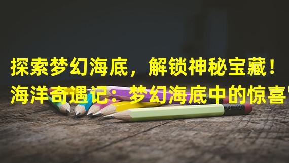 探索梦幻海底，解锁神秘宝藏！（海洋奇遇记：梦幻海底中的惊喜冒险！）