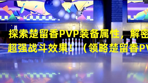 探索楚留香PVP装备属性，解密超强战斗效果！（领略楚留香PVP装备属性的惊人变化，战无不胜！）