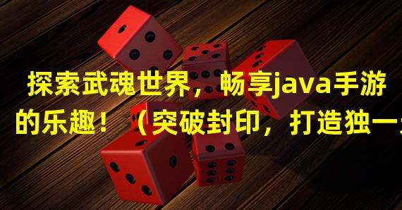 探索武魂世界，畅享java手游的乐趣！（突破封印，打造独一无二的武魂世界手游！）