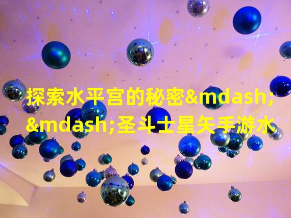 探索水平宫的秘密——圣斗士星矢手游水平宫攻略解析（决战水平宫，成为圣斗士的传奇——圣斗士星矢手游水平宫战略指南）