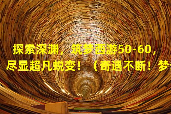 探索深渊，筑梦西游50-60，尽显超凡蜕变！（奇遇不断！梦幻西游手游50-60级，打破常规，开启冒险之旅！）