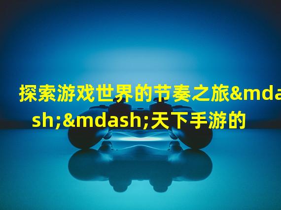 探索游戏世界的节奏之旅——天下手游的独特音乐体验（音乐狂欢在手指间，天下手游打造你的游戏音乐盛宴）