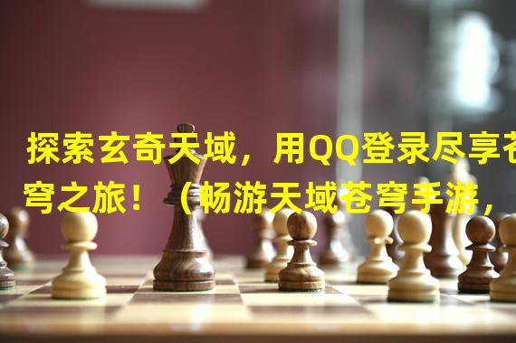 探索玄奇天域，用QQ登录尽享苍穹之旅！（畅游天域苍穹手游，QQ登录迎来全新冒险体验！）