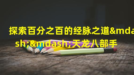 探索百分之百的经脉之道——天龙八部手游的独特成长之旅（突破极限！天龙八部手游让你成为经脉百分之百的武林绝世高手）