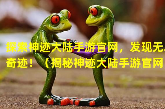 探索神迹大陆手游官网，发现无尽奇迹！（揭秘神迹大陆手游官网，引爆冒险热潮！）